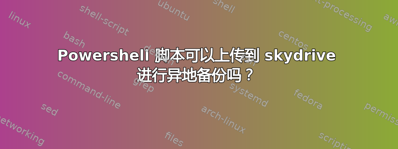 Powershell 脚本可以上传到 skydrive 进行异地备份吗？