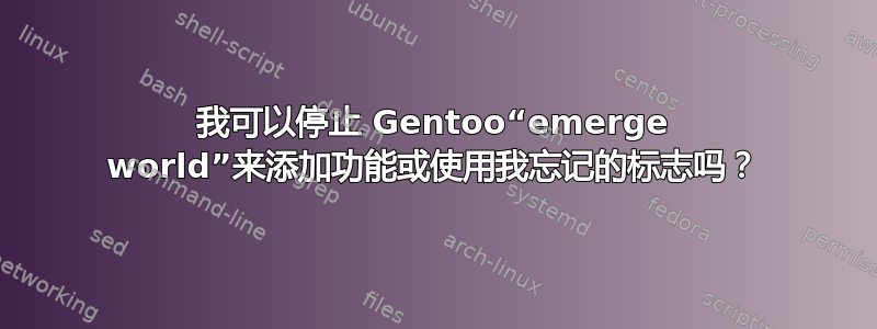 我可以停止 Gentoo“emerge world”来添加功能或使用我忘记的标志吗？