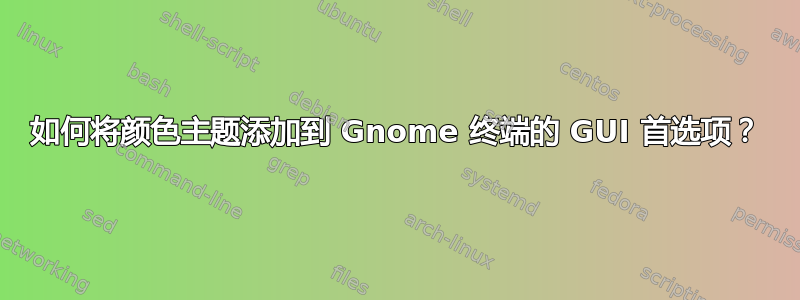 如何将颜色主题添加到 Gnome 终端的 GUI 首选项？