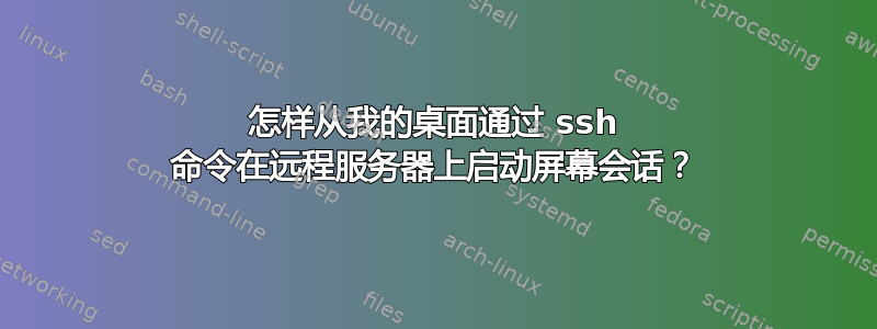 怎样从我的桌面通过 ssh 命令在远程服务器上启动屏幕会话？