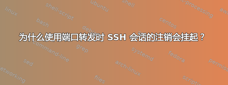 为什么使用端口转发时 SSH 会话的注销会挂起？