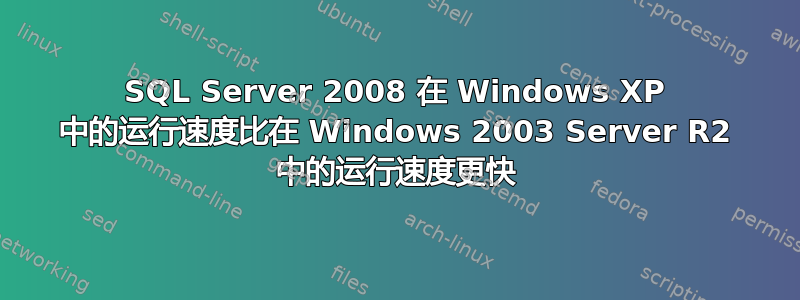 SQL Server 2008 在 Windows XP 中的运行速度比在 Windows 2003 Server R2 中的运行速度更快