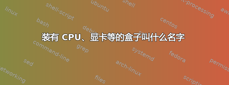 装有 CPU、显卡等的盒子叫什么名字