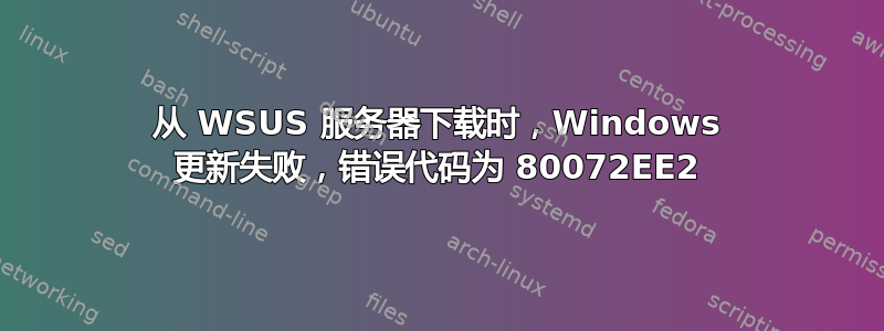 从 WSUS 服务器下载时，Windows 更新失败，错误代码为 80072EE2