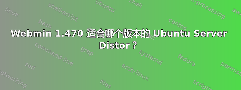 Webmin 1.470 适合哪个版本的 Ubuntu Server Distor？