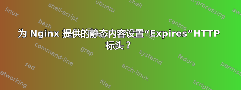 为 Nginx 提供的静态内容设置“Expires”HTTP 标头？