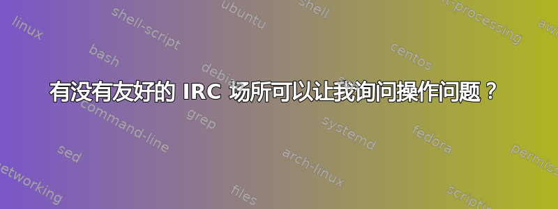 有没有友好的 IRC 场所可以让我询问操作问题？