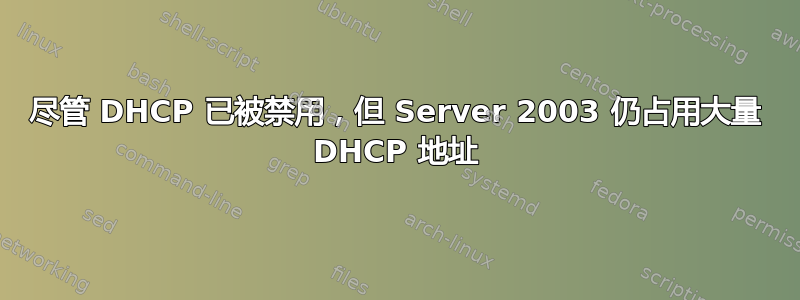 尽管 DHCP 已被禁用，但 Server 2003 仍占用大量 DHCP 地址