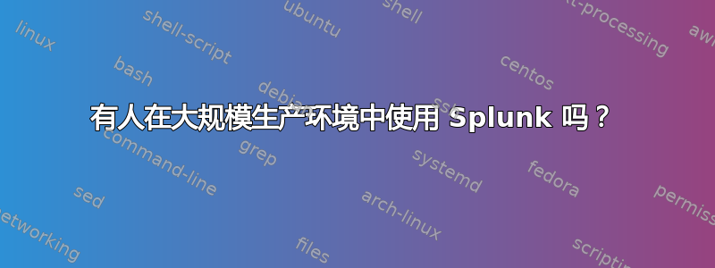 有人在大规模生产环境中使用 Splunk 吗？