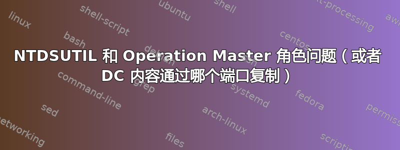 NTDSUTIL 和 Operation Master 角色问题（或者 DC 内容通过哪个端口复制）