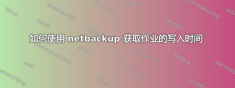 如何使用 netbackup 获取作业的写入时间