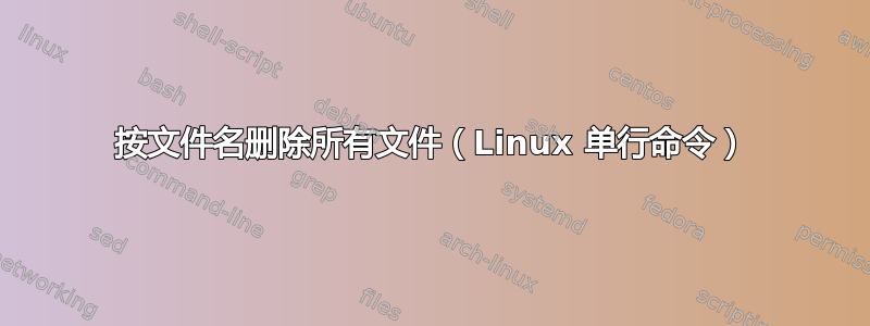 按文件名删除所有文件（Linux 单行命令）