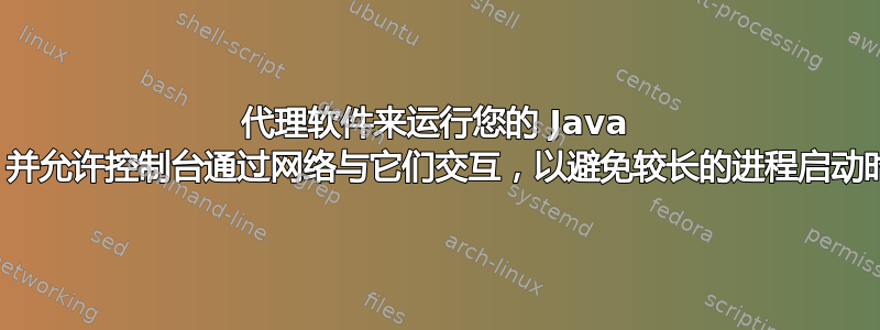 代理软件来运行您的 Java 程序，并允许控制台通过网络与它们交互，以避免较长的进程启动时间？