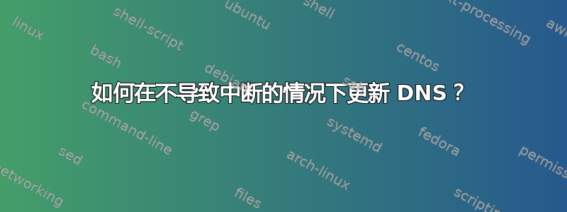 如何在不导致中断的情况下更新 DNS？