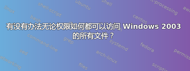 有没有办法无论权限如何都可以访问 Windows 2003 的所有文件？