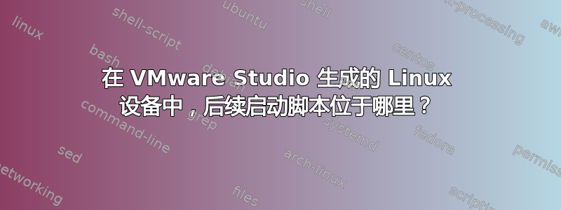 在 VMware Studio 生成的 Linux 设备中，后续启动脚本位于哪里？