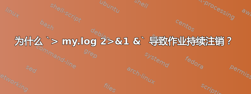 为什么 `> my.log 2>&1 &` 导致作业持续注销？