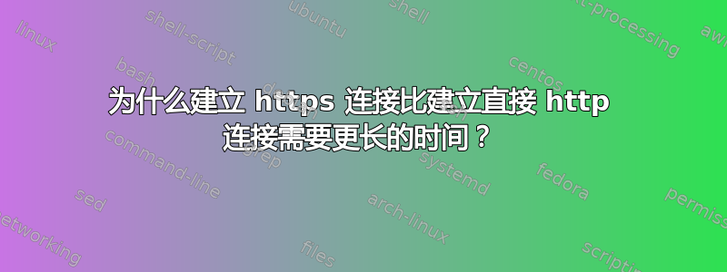 为什么建立 https 连接比建立直接 http 连接需要更长的时间？