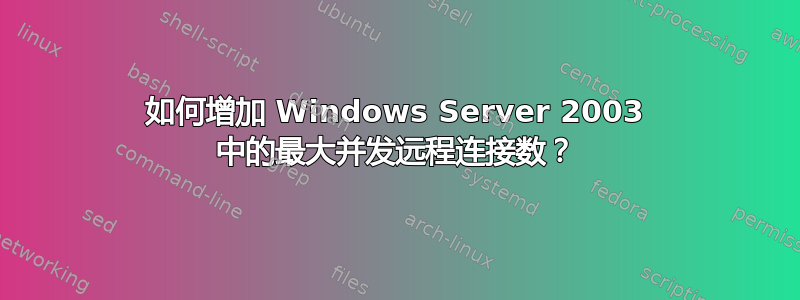 如何增加 Windows Server 2003 中的最大并发远程连接数？