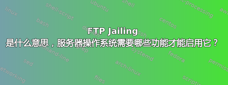 FTP Jailing 是什么意思，服务器操作系统需要哪些功能才能启用它？