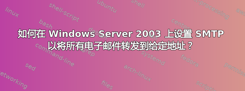 如何在 Windows Server 2003 上设置 SMTP 以将所有电子邮件转发到给定地址？