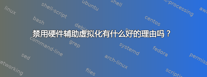 禁用硬件辅助虚拟化有什么好的理由吗？