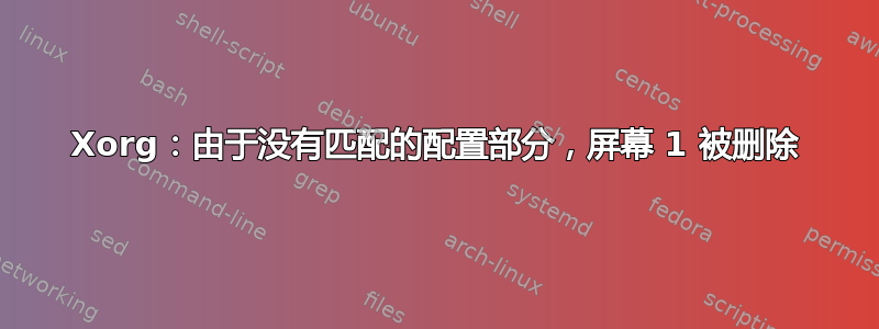 Xorg：由于没有匹配的配置部分，屏幕 1 被删除