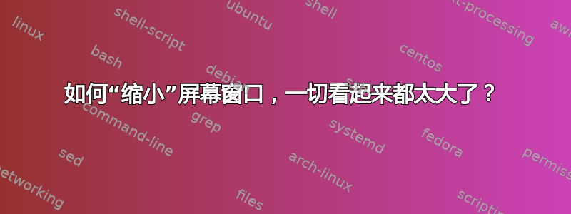 如何“缩小”屏幕窗口，一切看起来都太大了？