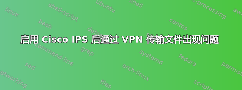 启用 Cisco IPS 后通过 VPN 传输文件出现问题