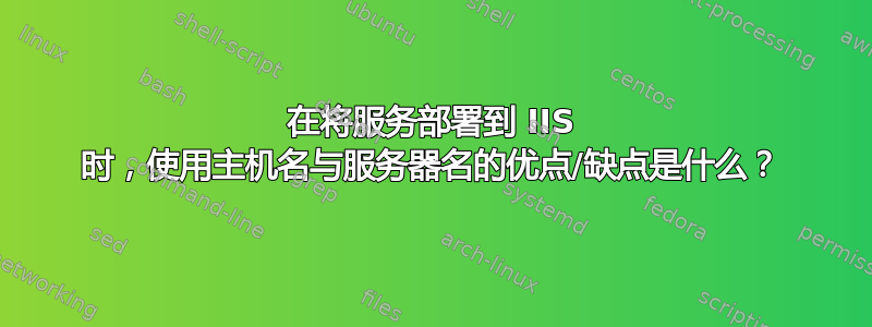 在将服务部署到 IIS 时，使用主机名与服务器名的优点/缺点是什么？