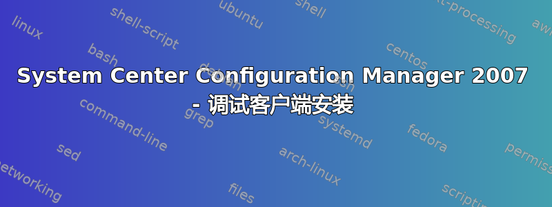 System Center Configuration Manager 2007 - 调试客户端安装