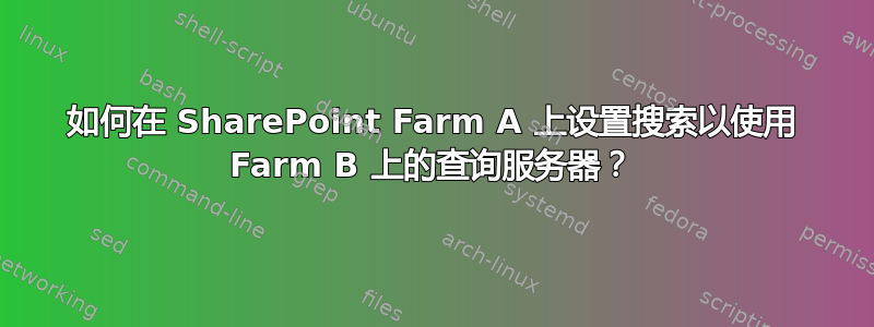 如何在 SharePoint Farm A 上设置搜索以使用 Farm B 上的查询服务器？