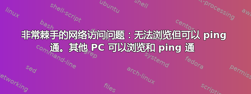 非常棘手的网络访问问题：无法浏览但可以 ping 通。其他 PC 可以浏览和 ping 通 