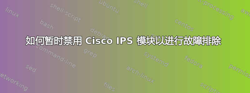 如何暂时禁用 Cisco IPS 模块以进行故障排除