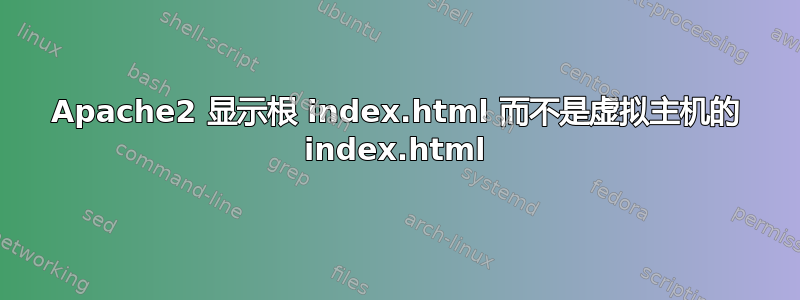 Apache2 显示根 index.html 而不是虚拟主机的 index.html