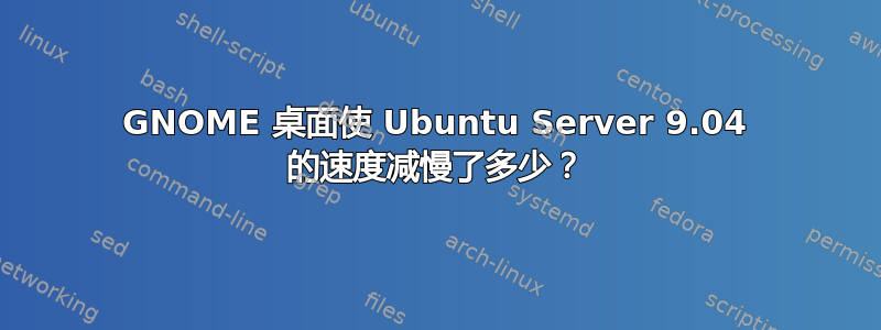 GNOME 桌面使 Ubuntu Server 9.04 的速度减慢了多少？