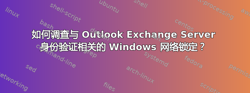 如何调查与 Outlook Exchange Server 身份验证相关的 Windows 网络锁定？