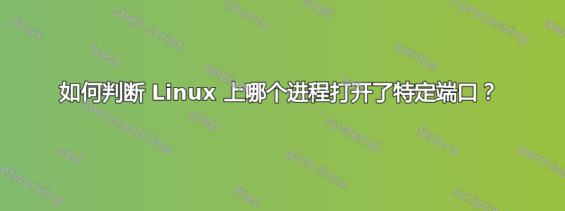 如何判断 Linux 上哪个进程打开了特定端口？