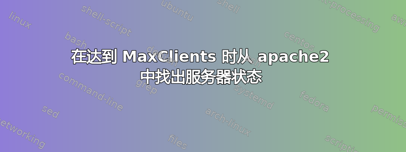 在达到 MaxClients 时从 apache2 中找出服务器状态