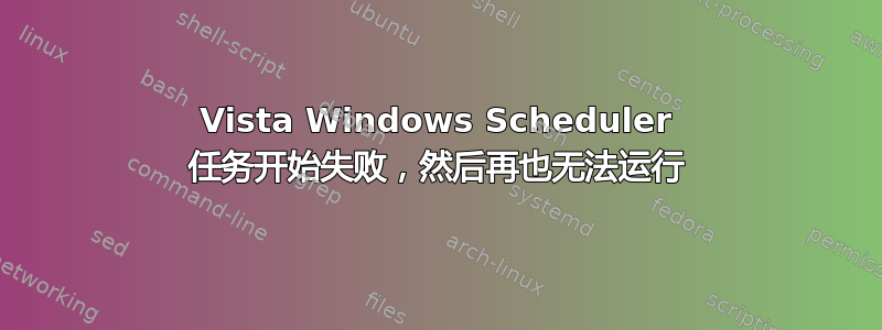 Vista Windows Scheduler 任务开始失败，然后再也无法运行