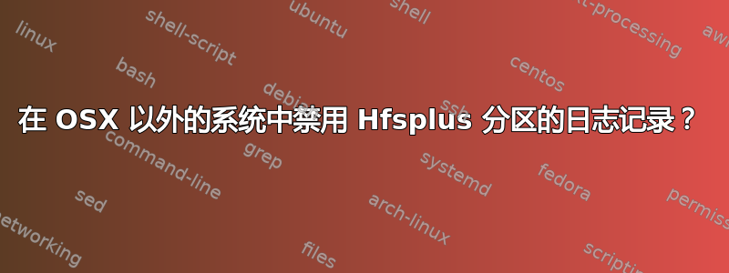 在 OSX 以外的系统中禁用 Hfsplus 分区的日志记录？