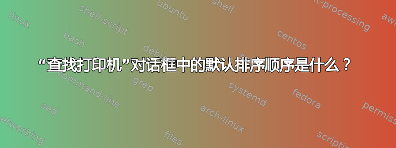 “查找打印机”对话框中的默认排序顺序是什么？