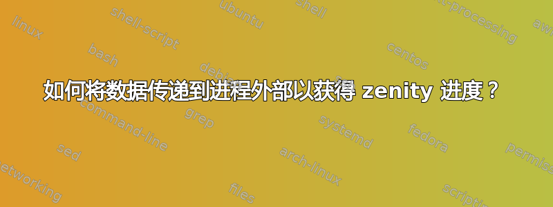 如何将数据传递到进程外部以获得 zenity 进度？