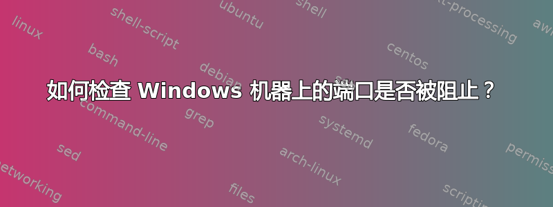 如何检查 Windows 机器上的端口是否被阻止？