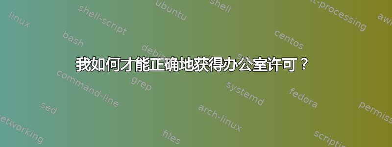 我如何才能正确地获得办公室许可？