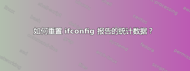 如何重置 ifconfig 报告的统计数据？