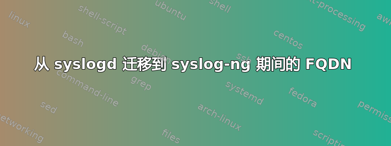 从 syslogd 迁移到 syslog-ng 期间的 FQDN