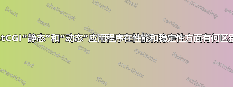 FastCGI“静态”和“动态”应用程序在性能和稳定性方面有何区别？