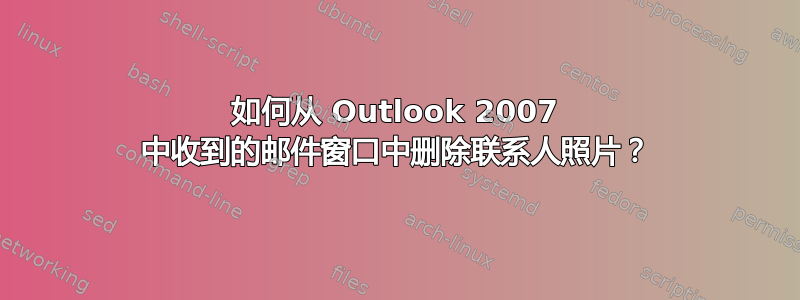 如何从 Outlook 2007 中收到的邮件窗口中删除联系人照片？