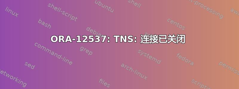 ORA-12537: TNS: 连接已关闭